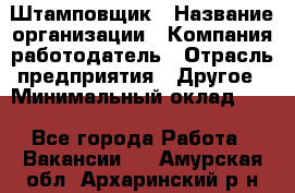 Штамповщик › Название организации ­ Компания-работодатель › Отрасль предприятия ­ Другое › Минимальный оклад ­ 1 - Все города Работа » Вакансии   . Амурская обл.,Архаринский р-н